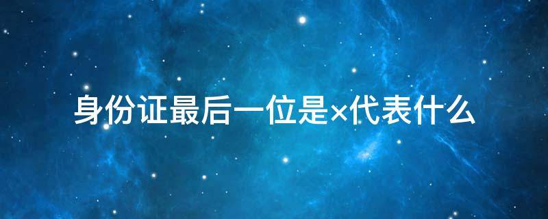 身份证最后一位表示的是什么 身份证最后一位是×代表什么