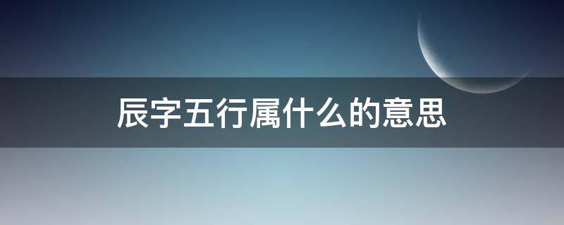 辰字是什么五行 辰字五行属什么的意思