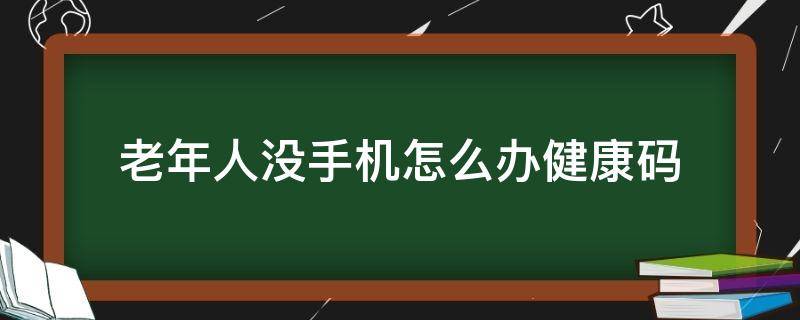 老年人没有健康码坐火车 老年人没手机怎么办健康码