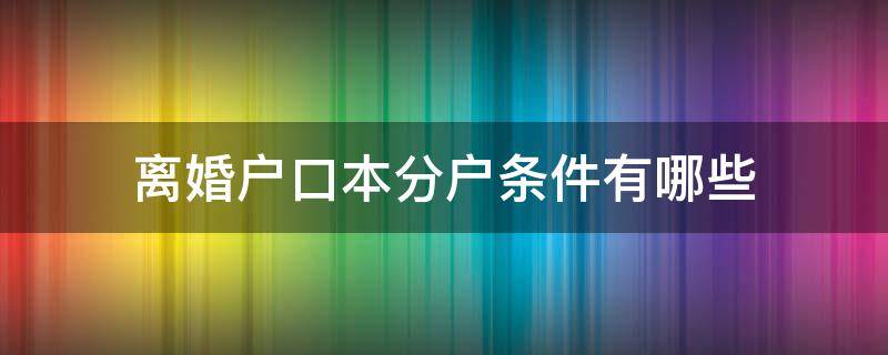 离婚户口能不能分户 离婚户口本分户条件有哪些