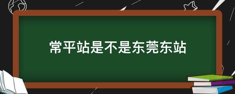 常平站是不是东莞东站 常平站东莞东站是不是一个