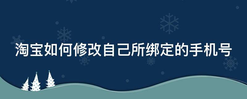 淘宝如何修改自己所绑定的手机号信息 淘宝如何修改自己所绑定的手机号