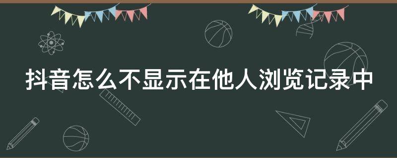 抖音怎么不显示在他人浏览记录中 抖音怎么不显示好友浏览记录