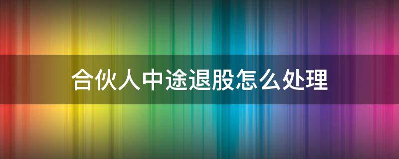 合伙人中途退股怎么处理（合伙人中途退股怎么办）