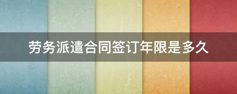 劳务派遣合同至少签几年 劳务派遣合同签订年限是多久