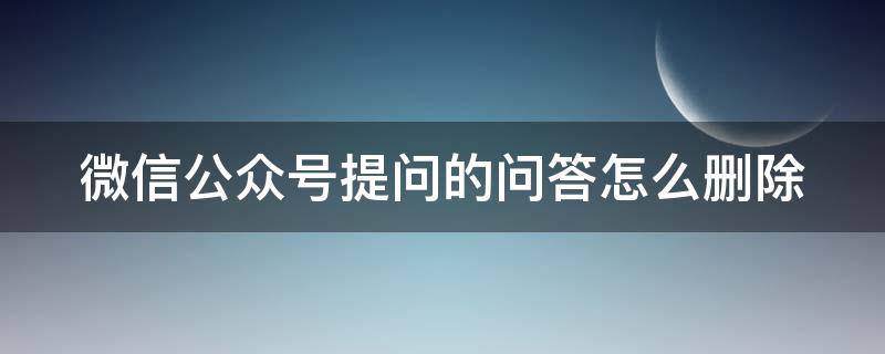 微信公众号提问的问答怎么删除 微信公众号提问的问答怎么删除掉