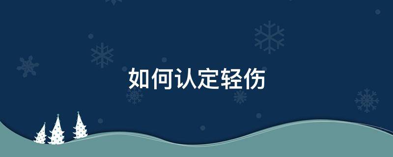 如何认定轻伤 如何认定轻伤和重伤