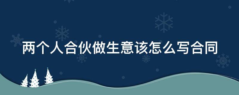 两个人合伙做生意怎么写合同范本 两个人合伙做生意该怎么写合同