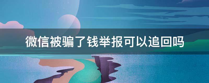 微信被骗了钱举报可以追回吗 微信被骗了钱举报能追回吗,被骗了1000多