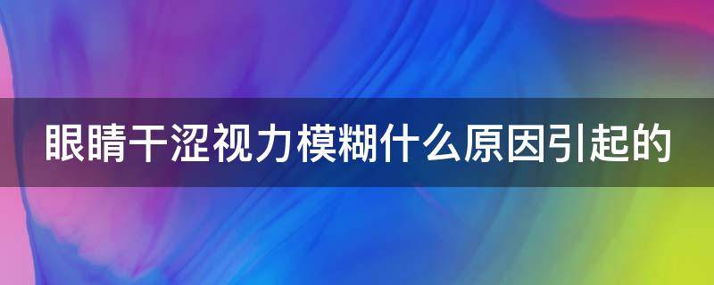 老年人眼睛干涩视力模糊什么原因引起的 眼睛干涩视力模糊什么原因引起的