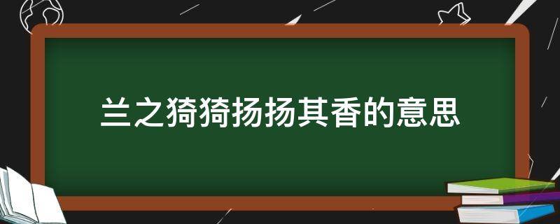 兰之猗猗扬扬其香全诗 兰之猗猗扬扬其香的意思