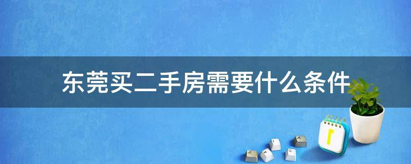 东莞购买二手房需要什么条件 东莞买二手房需要什么条件