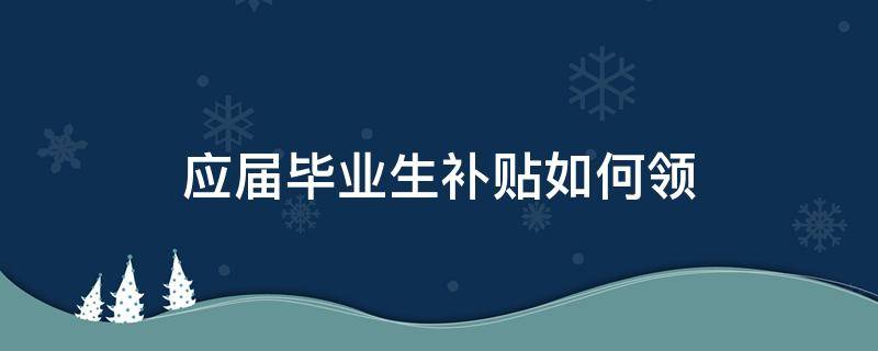 应届毕业生补贴如何领 应届毕业生补贴如何领就业补贴