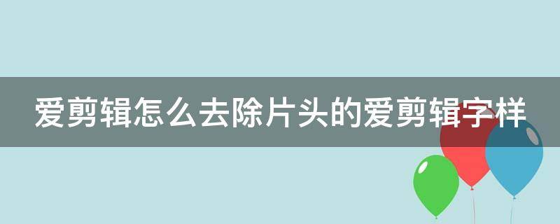 爱剪辑怎么去除片头的爱剪辑字样 爱剪辑怎么去除片头的爱剪辑字样呢