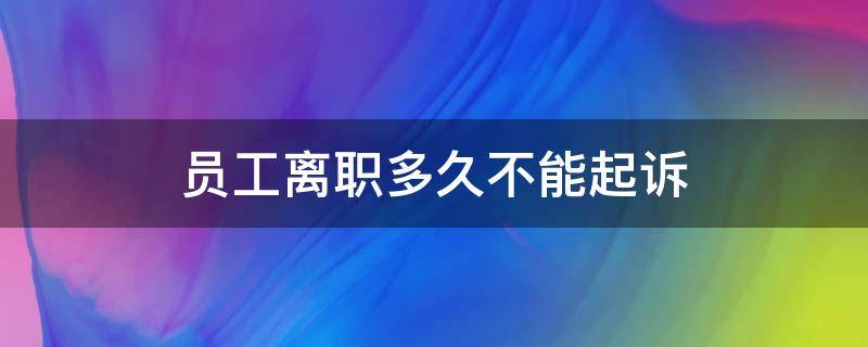 员工离职多久不能起诉 员工离职多久不能起诉公积金