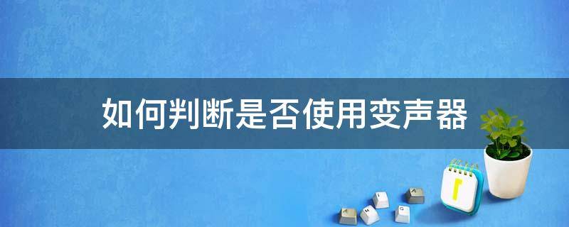 怎么判断是否用了变声器 如何判断是否使用变声器