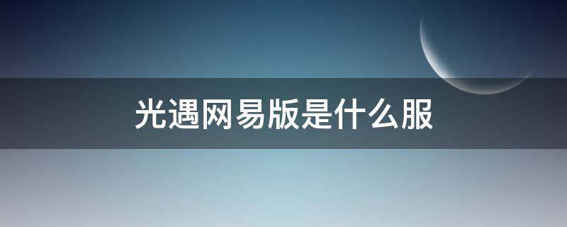 光遇网易版是什么服 光遇网易官网下载的叫什么服?