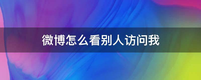 微博怎么看别人访问我 微博怎么看别人访问我的主页