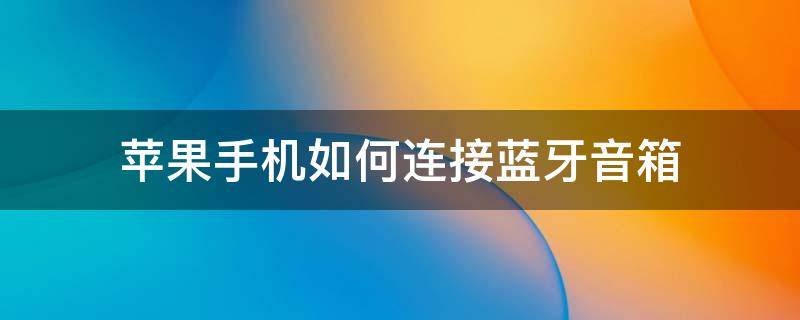 苹果手机如何连接蓝牙音箱 iPhone怎么连接蓝牙音箱