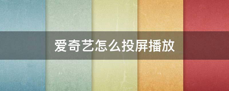 爱奇艺怎么投屏播放 爱奇艺电脑版怎么投屏播放