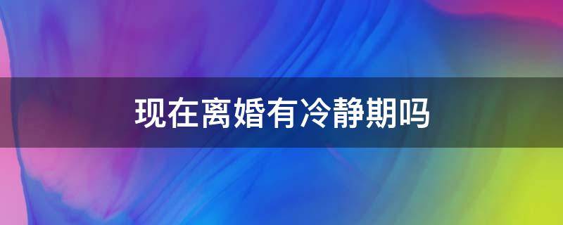 现在离婚有冷静期吗还是当场就离 现在离婚有冷静期吗