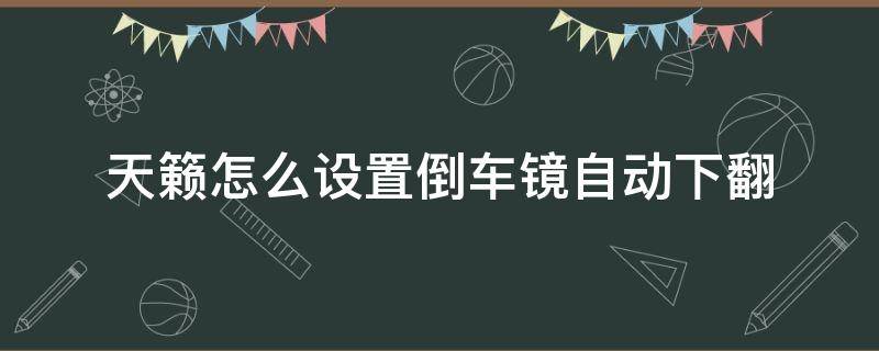 天籁倒车镜倒车自动下翻怎么设置 天籁怎么设置倒车镜自动下翻