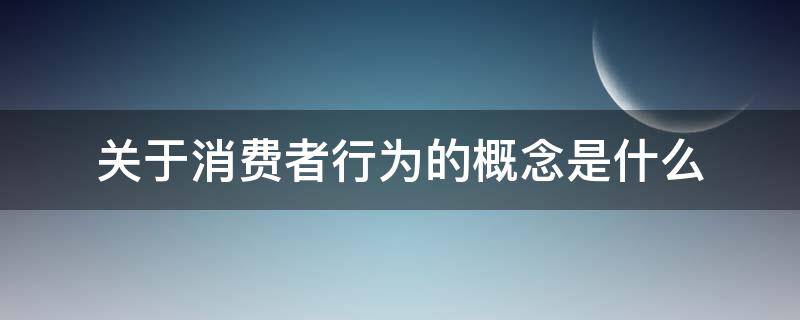 关于消费者行为的概念是什么 消费者行为的基本概念