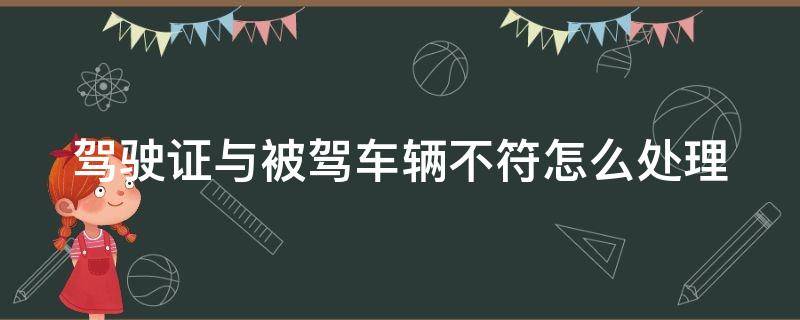 驾驶证与被驾车辆不符怎么处理 驾驶证与驾驶的车辆不符怎么处罚