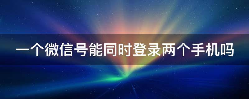 一个微信号能同时登录两个手机吗