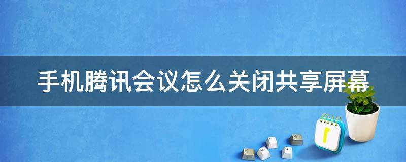 手机腾讯会议怎么关闭共享屏幕 手机腾讯会议关闭共享屏幕在哪里