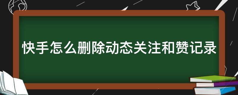 快手怎么删除动态关注和赞记录 快手怎么删除动态关注和赞记录的作品