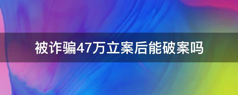 被诈骗10几万立案后破案几率高吗 被诈骗47万立案后能破案吗