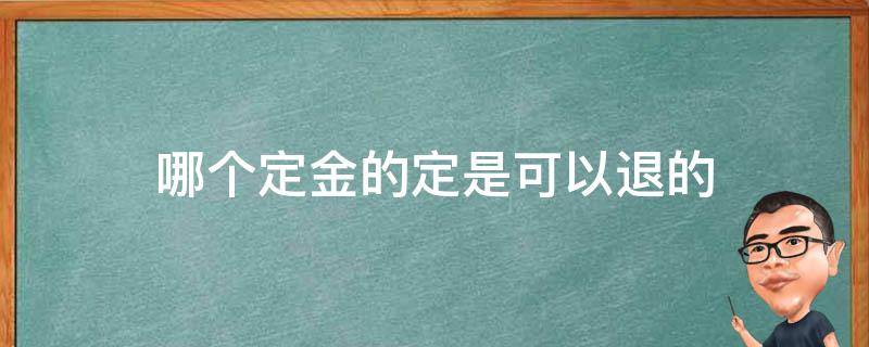 哪个定金的定是可以退的 哪一个定金的定是可以退的