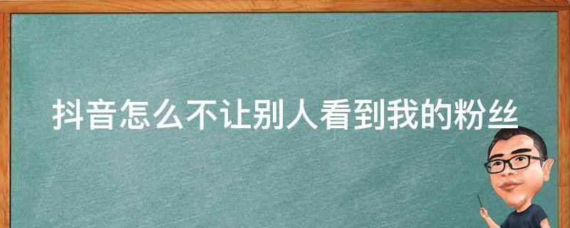 抖音怎么不让别人看到我的粉丝 抖音怎么不让别人看到我的粉丝评论