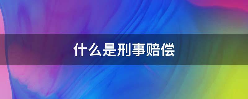 什么是刑事赔偿 什么是刑事赔偿义务机关