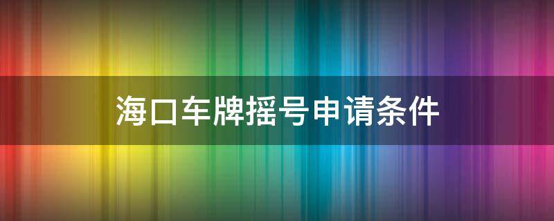 海口车牌摇号申请条件 海口公司车牌摇号申请条件