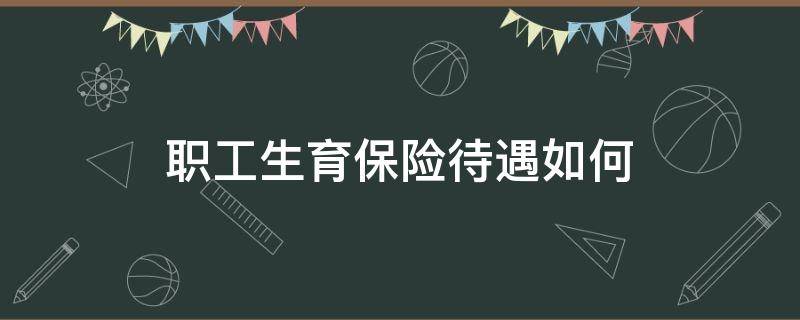 职工生育保险待遇如何 职工生育期间的保险待遇怎么样