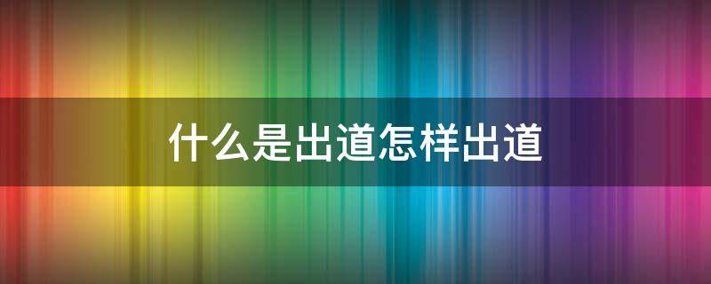 出道是什么? 什么是出道怎样出道