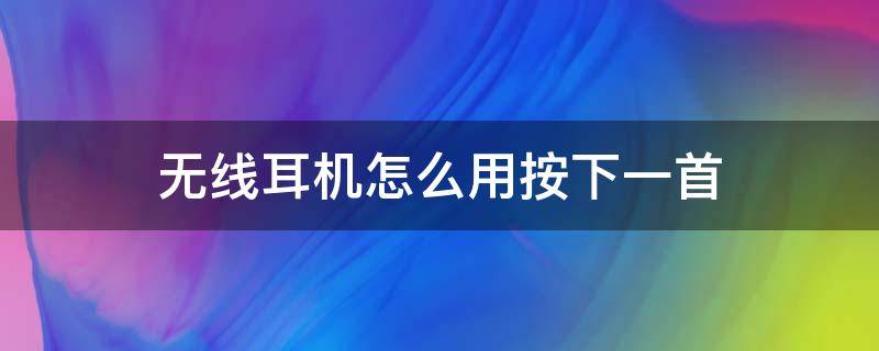 无线耳机怎么用按下一首 无线耳机下一首歌怎么按