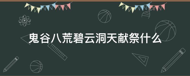 鬼谷八荒碧云洞天献祭什么 鬼谷八荒十万大山碧云洞天贡品