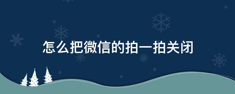 怎么把微信的拍一拍关闭 微信上如何关闭拍一拍