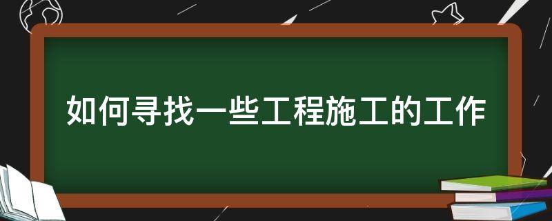 怎么找施工队 如何寻找一些工程施工的工作