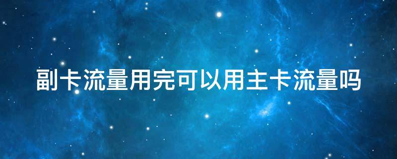 副卡流量用完可以用主卡流量吗 如果副卡流量用完了主卡会不会被扣钱