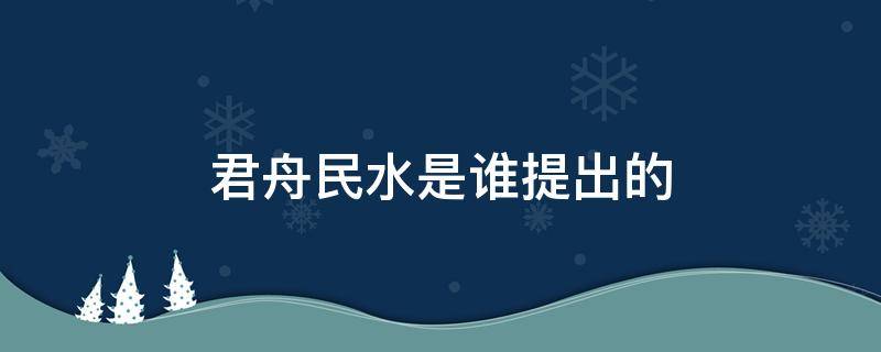 君舟民水是哪位思想家说的 君舟民水是谁提出的