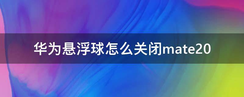 华为悬浮球怎么关闭mate40 华为悬浮球怎么关闭mate20