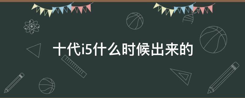 十代i5什么时候出来的 第十代i5什么时候出来