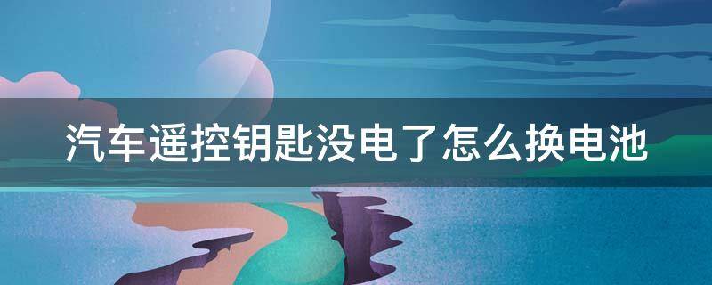 汽车遥控钥匙没电了怎么换电池多少钱 汽车遥控钥匙没电了怎么换电池