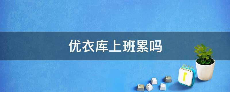 优衣库上班累吗 在优衣库上班好不好