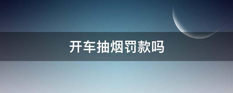 开车抽烟罚款吗 开车抽烟罚款么