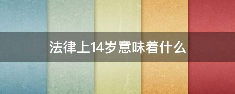 法律上14岁意味着什么祝福语 法律上14岁意味着什么